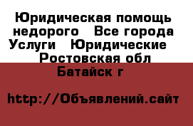 Юридическая помощь недорого - Все города Услуги » Юридические   . Ростовская обл.,Батайск г.